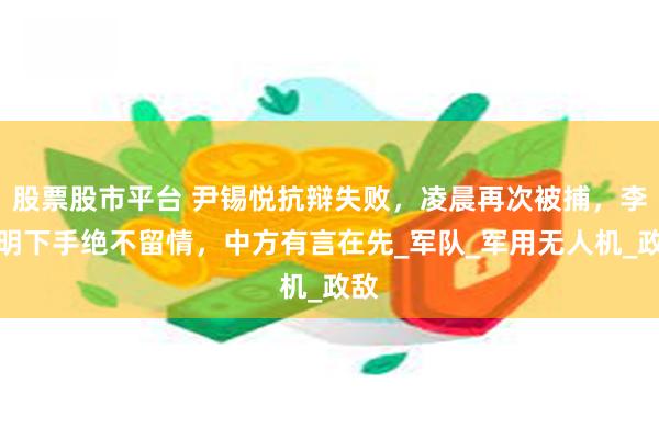 股票股市平台 尹锡悦抗辩失败，凌晨再次被捕，李在明下手绝不留情，中方有言在先_军队_军用无人机_政敌