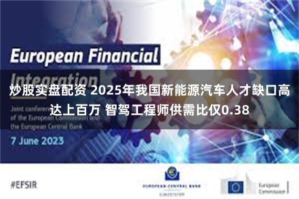 炒股实盘配资 2025年我国新能源汽车人才缺口高达上百万 智驾工程师供需比仅0.38