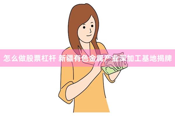 怎么做股票杠杆 新疆有色金属产业深加工基地揭牌