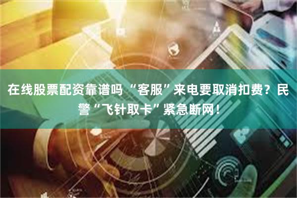 在线股票配资靠谱吗 “客服”来电要取消扣费？民警“飞针取卡”紧急断网！