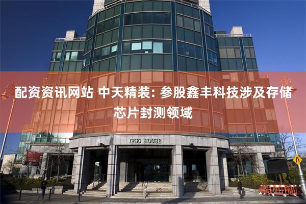 配资资讯网站 中天精装: 参股鑫丰科技涉及存储芯片封测领域