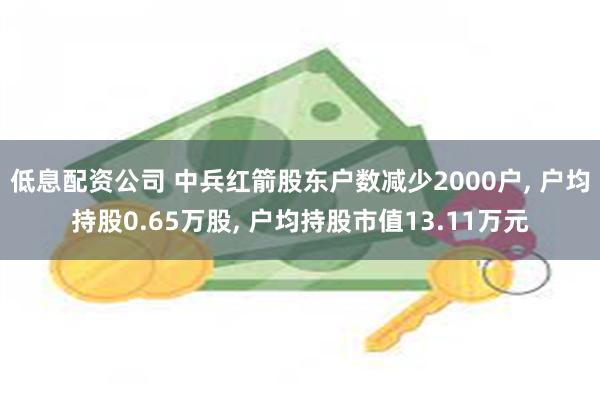 低息配资公司 中兵红箭股东户数减少2000户, 户均持股0.65万股, 户均持股市值13.11万元
