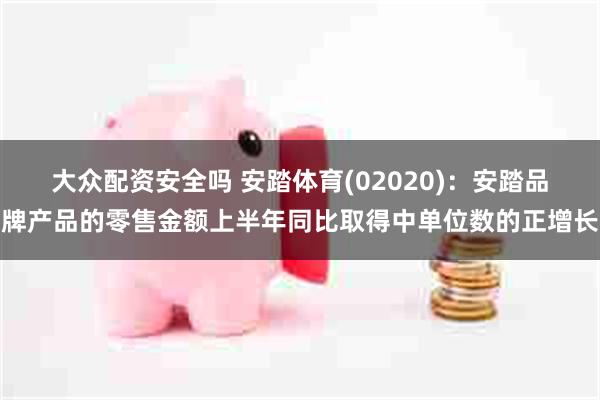 大众配资安全吗 安踏体育(02020)：安踏品牌产品的零售金额上半年同比取得中单位数的正增长
