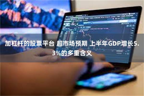 加杠杆的股票平台 超市场预期 上半年GDP增长5.3%的多重含义