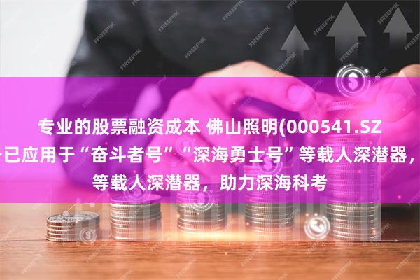 专业的股票融资成本 佛山照明(000541.SZ)深海照明设备已应用于“奋斗者号”“深海勇士号”等载人深潜器，助力深海科考