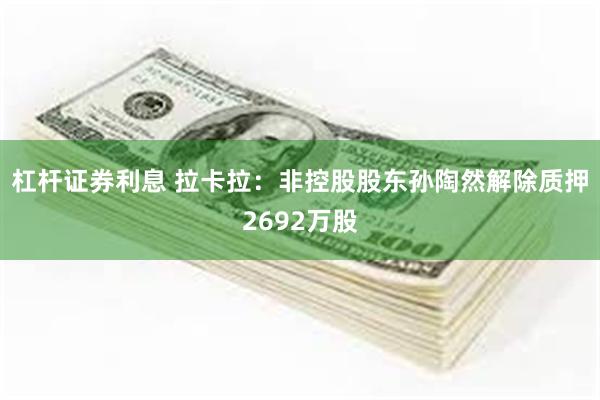 杠杆证券利息 拉卡拉：非控股股东孙陶然解除质押2692万股