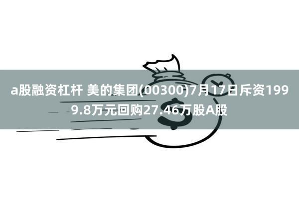 a股融资杠杆 美的集团(00300)7月17日斥资1999.8万元回购27.46万股A股