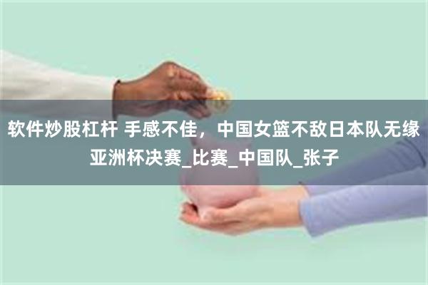 软件炒股杠杆 手感不佳，中国女篮不敌日本队无缘亚洲杯决赛_比赛_中国队_张子