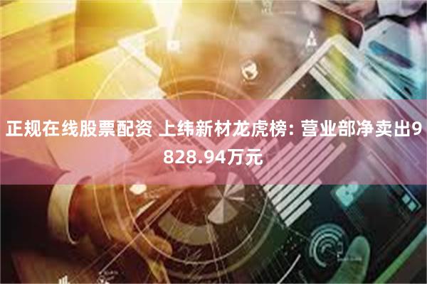 正规在线股票配资 上纬新材龙虎榜: 营业部净卖出9828.94万元