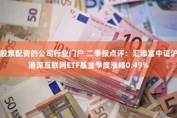 股票配资的公司行业门户 二季报点评：汇添富中证沪港深互联网ETF基金季度涨幅0.49%