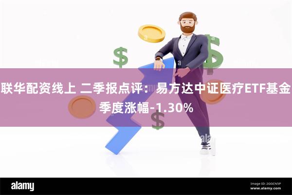 联华配资线上 二季报点评：易方达中证医疗ETF基金季度涨幅-1.30%