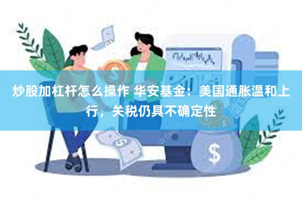 炒股加杠杆怎么操作 华安基金：美国通胀温和上行，关税仍具不确定性