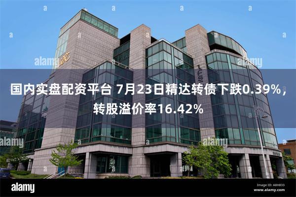 国内实盘配资平台 7月23日精达转债下跌0.39%，转股溢价率16.42%