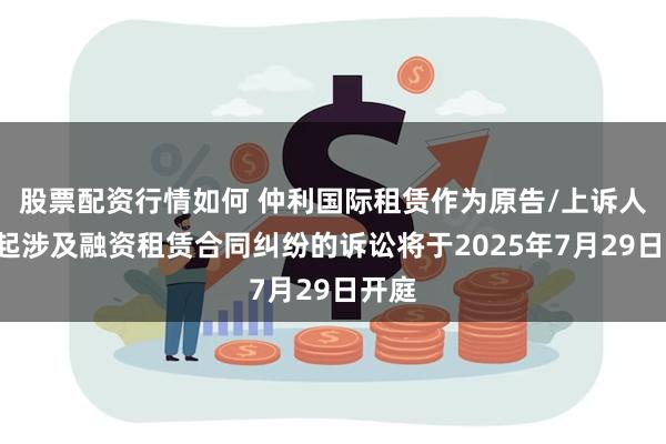 股票配资行情如何 仲利国际租赁作为原告/上诉人的8起涉及融资租赁合同纠纷的诉讼将于2025年7月29日开庭