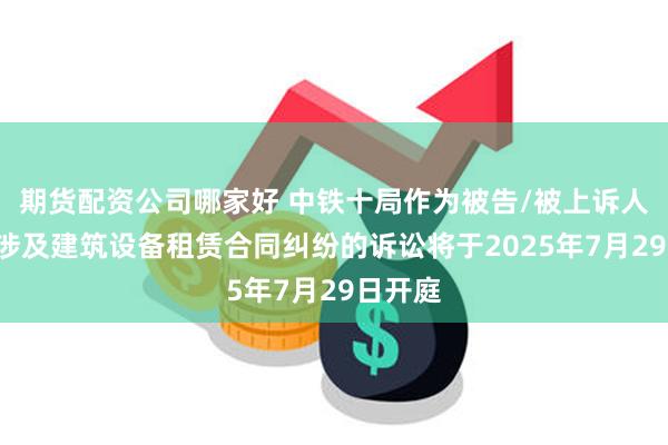 期货配资公司哪家好 中铁十局作为被告/被上诉人的1起涉及建筑设备租赁合同纠纷的诉讼将于2025年7月29日开庭