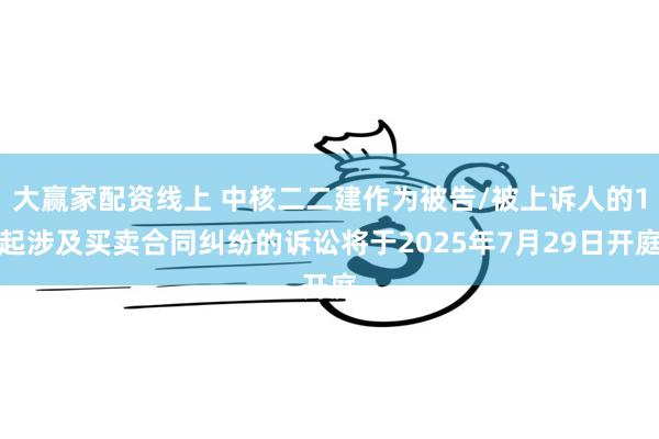大赢家配资线上 中核二二建作为被告/被上诉人的1起涉及买卖合同纠纷的诉讼将于2025年7月29日开庭