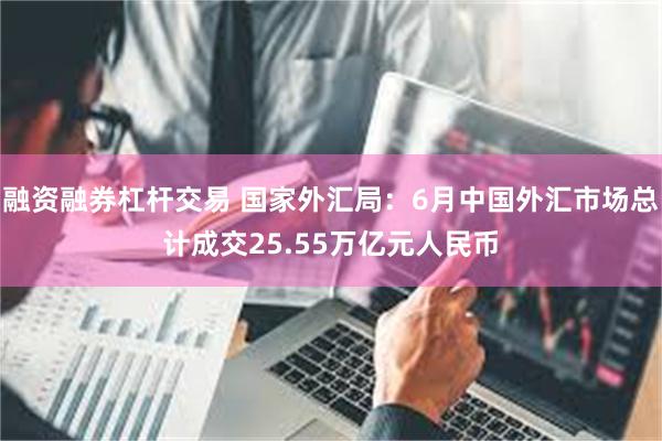 融资融券杠杆交易 国家外汇局：6月中国外汇市场总计成交25.55万亿元人民币