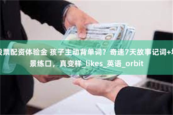 股票配资体验金 孩子主动背单词？奇速7天故事记词+场景练口，真变样_likes_英语_orbit