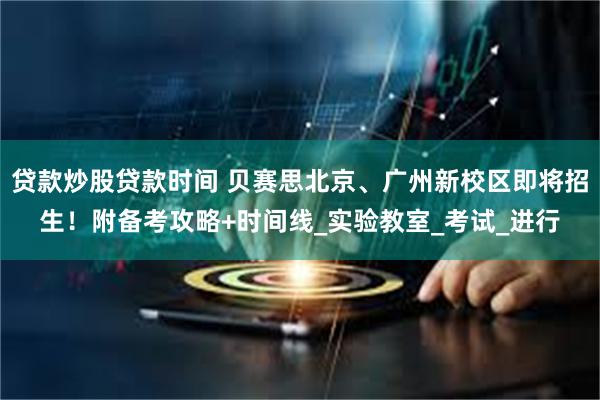 贷款炒股贷款时间 贝赛思北京、广州新校区即将招生！附备考攻略+时间线_实验教室_考试_进行
