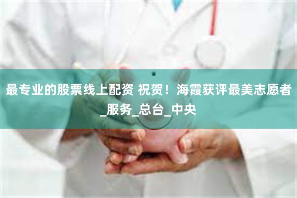 最专业的股票线上配资 祝贺！海霞获评最美志愿者_服务_总台_中央