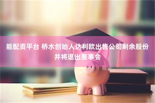 能配资平台 桥水创始人达利欧出售公司剩余股份并将退出董事会