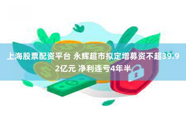 上海股票配资平台 永辉超市拟定增募资不超39.92亿元 净利连亏4年半
