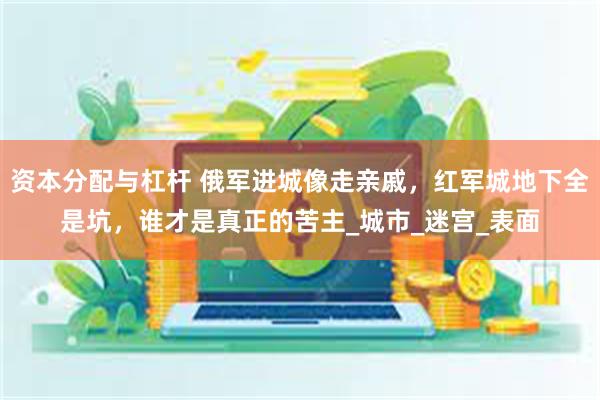 资本分配与杠杆 俄军进城像走亲戚，红军城地下全是坑，谁才是真正的苦主_城市_迷宫_表面