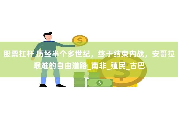 股票扛杆 历经半个多世纪，终于结束内战，安哥拉艰难的自由道路_南非_殖民_古巴