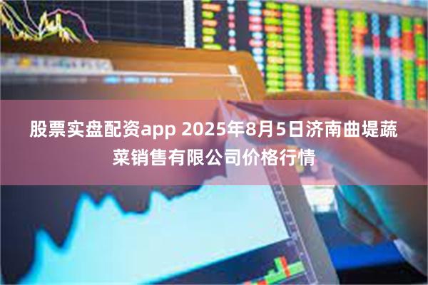 股票实盘配资app 2025年8月5日济南曲堤蔬菜销售有限公司价格行情