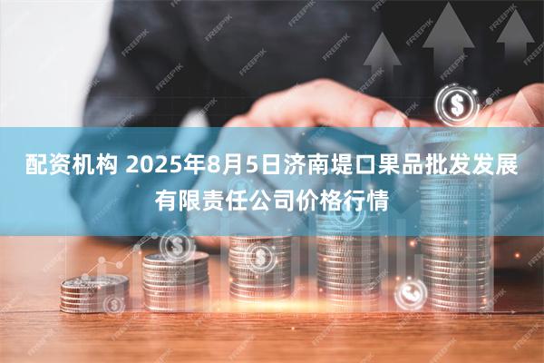 配资机构 2025年8月5日济南堤口果品批发发展有限责任公司价格行情