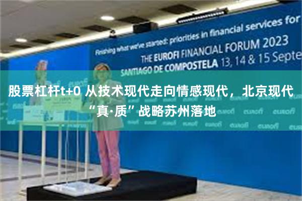 股票杠杆t+0 从技术现代走向情感现代，北京现代“真·质”战略苏州落地