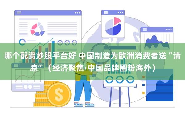 哪个配资炒股平台好 中国制造为欧洲消费者送“清凉”（经济聚焦·中国品牌圈粉海外）