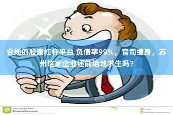 合规的股票杠杆平台 负债率99%，官司缠身，苏州这家企业还能绝地求生吗？