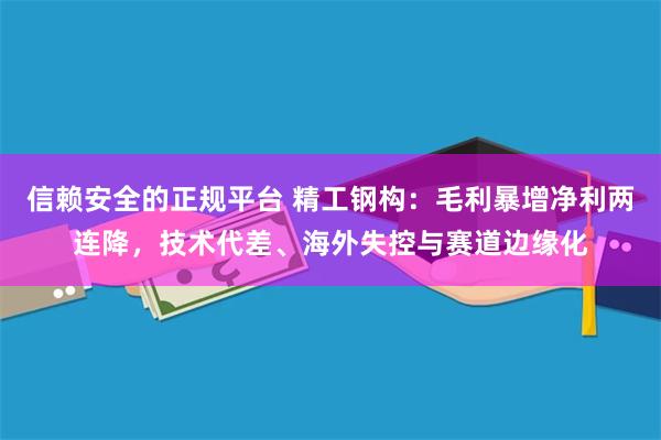 信赖安全的正规平台 精工钢构：毛利暴增净利两连降，技术代差、海外失控与赛道边缘化