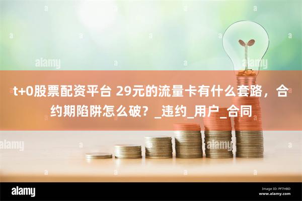t+0股票配资平台 29元的流量卡有什么套路，合约期陷阱怎么破？_违约_用户_合同