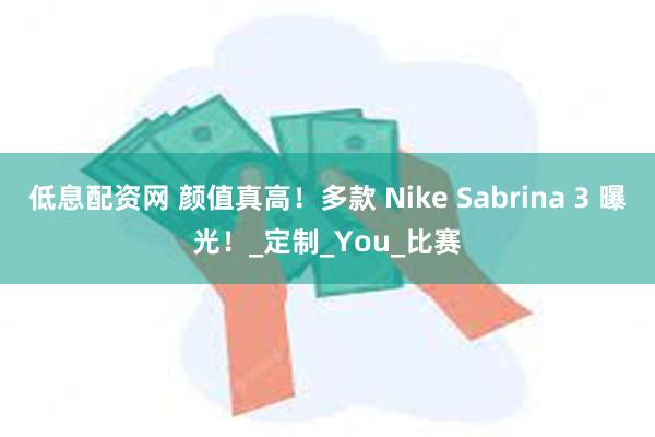 低息配资网 颜值真高！多款 Nike Sabrina 3 曝光！_定制_You_比赛