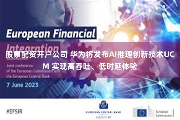 股票配资开户公司 华为将发布AI推理创新技术UCM 实现高吞吐、低时延体验