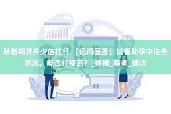 股指期货多少倍杠杆 【亿问医答】试管助孕中这些情况，能否打疫苗？_移植_降调_建议