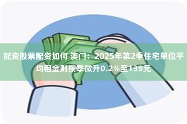 配资股票配资如何 澳门：2025年第2季住宅单位平均租金则按季微升0.2%至139元