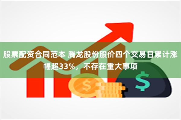 股票配资合同范本 腾龙股份股价四个交易日累计涨幅超33%，不存在重大事项