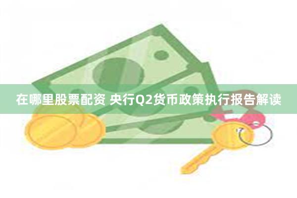 在哪里股票配资 央行Q2货币政策执行报告解读