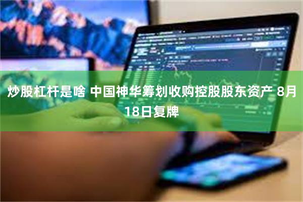 炒股杠杆是啥 中国神华筹划收购控股股东资产 8月18日复牌