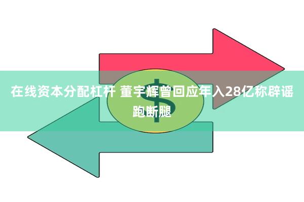 在线资本分配杠杆 董宇辉曾回应年入28亿称辟谣跑断腿