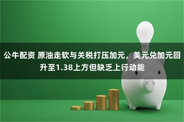 公牛配资 原油走软与关税打压加元，美元兑加元回升至1.38上方但缺乏上行动能