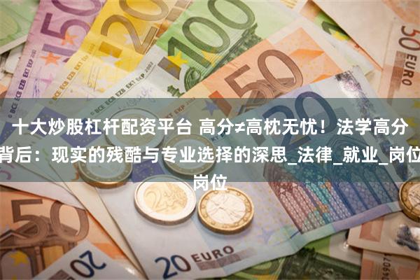 十大炒股杠杆配资平台 高分≠高枕无忧！法学高分背后：现实的残酷与专业选择的深思_法律_就业_岗位