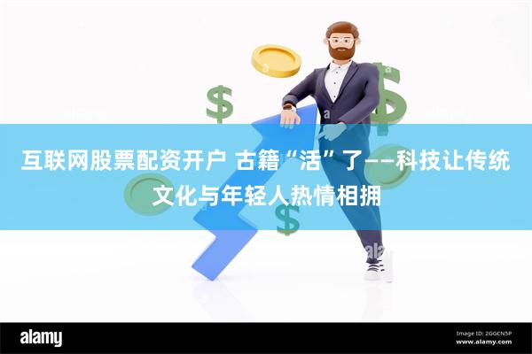 互联网股票配资开户 古籍“活”了——科技让传统文化与年轻人热情相拥