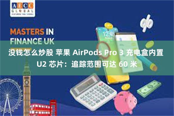 没钱怎么炒股 苹果 AirPods Pro 3 充电盒内置 U2 芯片：追踪范围可达 60 米