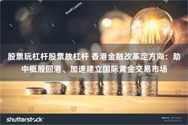 股票玩杠杆股票放杠杆 香港金融改革定方向：助中概股回港、加速建立国际黄金交易市场