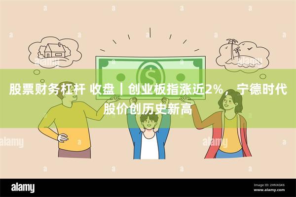 股票财务杠杆 收盘｜创业板指涨近2%，宁德时代股价创历史新高
