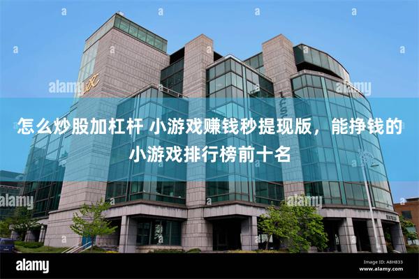 怎么炒股加杠杆 小游戏赚钱秒提现版,能挣钱的小游戏排行榜前十名